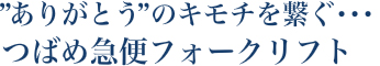 ありがとうのキモチを繋ぐ・・・つばめ急便フォークリフト